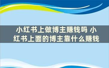 小红书上做博主赚钱吗 小红书上面的博主靠什么赚钱